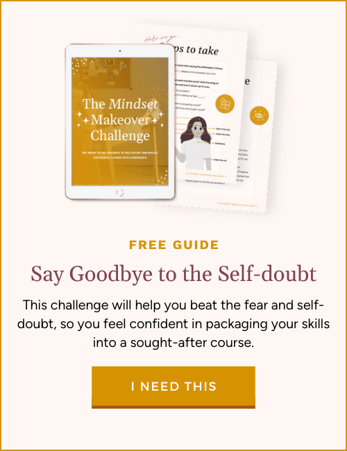 Image features a preview of the free guide "Mindset makeover challenge" with a tablet and a few pages showing the contents. Below, text reads "Free guide: say goodbye to the self-doubt" and underneath it reads "This challenge will help you beat the fear and self-doubt, so you feel confident in packaging your skills into a sought-after course." followed by a golden button that says "I need this". If you click this image you'll be taken to a page to download the free guide.